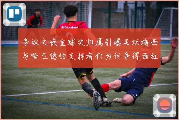 争议之夜金球奖归属引爆足坛梅西与哈兰德的支持者们为何争得面红耳赤