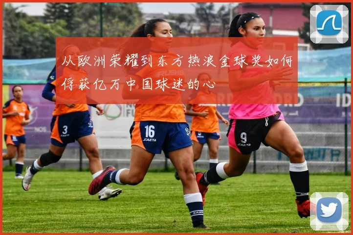 从欧洲荣耀到东方热浪金球奖如何俘获亿万中国球迷的心
